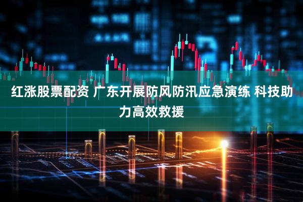 红涨股票配资 广东开展防风防汛应急演练 科技助力高效救援