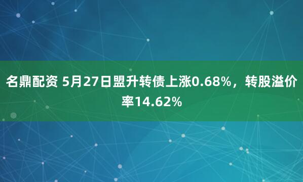 名鼎配资 5月27日盟升转债上涨0.68%，转股溢价率14.62%