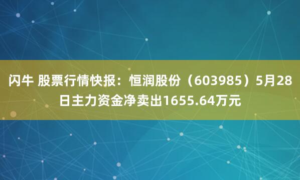 闪牛 股票行情快报：恒润股份（603985）5月28日主力资金净卖出1655.64万元