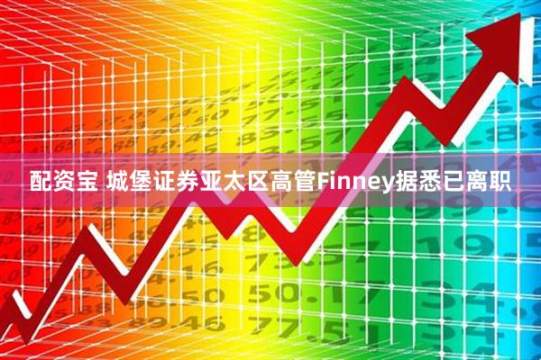 配资宝 城堡证券亚太区高管Finney据悉已离职