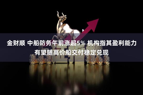 金财顺 中船防务午前涨超5% 机构指其盈利能力有望随高价船交付稳定兑现