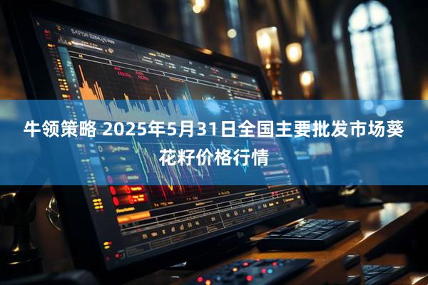 牛领策略 2025年5月31日全国主要批发市场葵花籽价格行情
