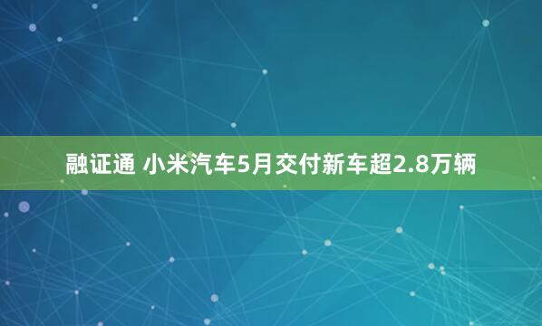 融证通 小米汽车5月交付新车超2.8万辆