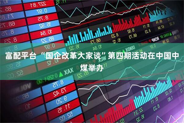 富配平台 “国企改革大家谈”第四期活动在中国中煤举办