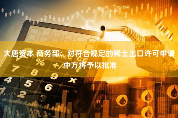 大唐资本 商务部：对符合规定的稀土出口许可申请 中方将予以批准