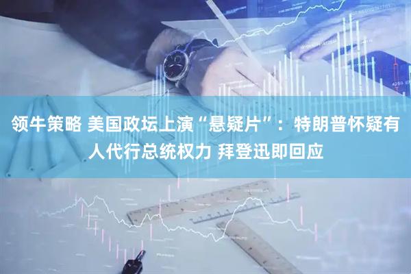 领牛策略 美国政坛上演“悬疑片”：特朗普怀疑有人代行总统权力 拜登迅即回应