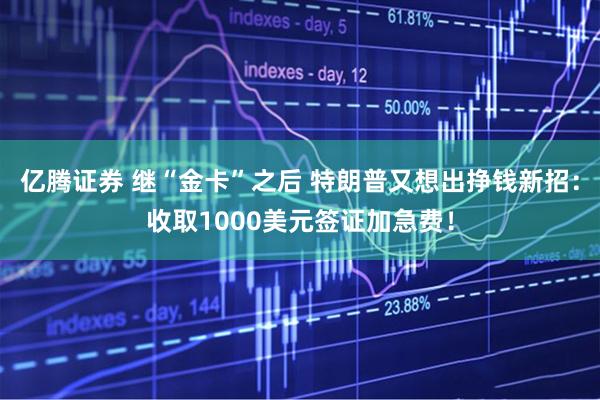 亿腾证券 继“金卡”之后 特朗普又想出挣钱新招：收取1000美元签证加急费！