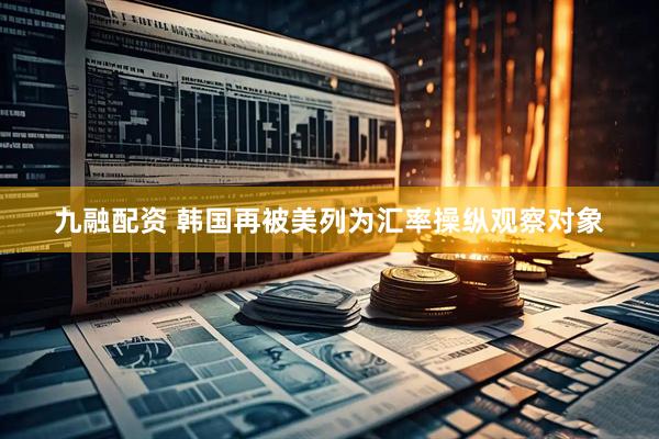 九融配资 韩国再被美列为汇率操纵观察对象
