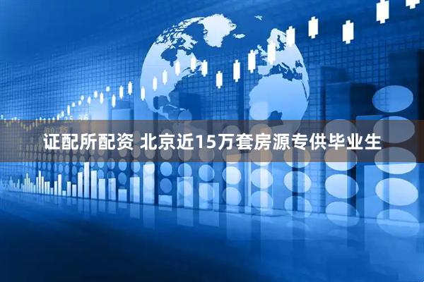 证配所配资 北京近15万套房源专供毕业生