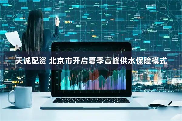 天诚配资 北京市开启夏季高峰供水保障模式