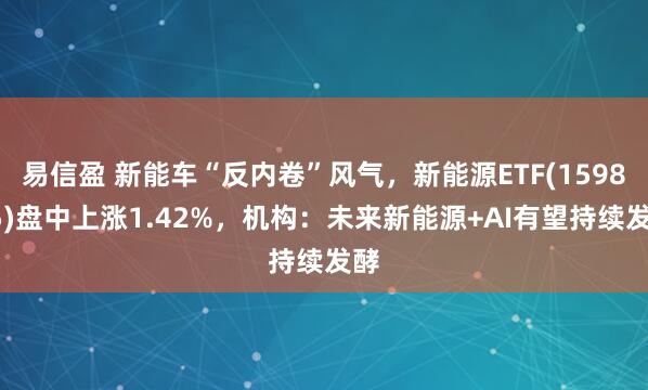 易信盈 新能车“反内卷”风气，新能源ETF(159875)盘中上涨1.42%，机构：未来新能源+AI有望持续发酵