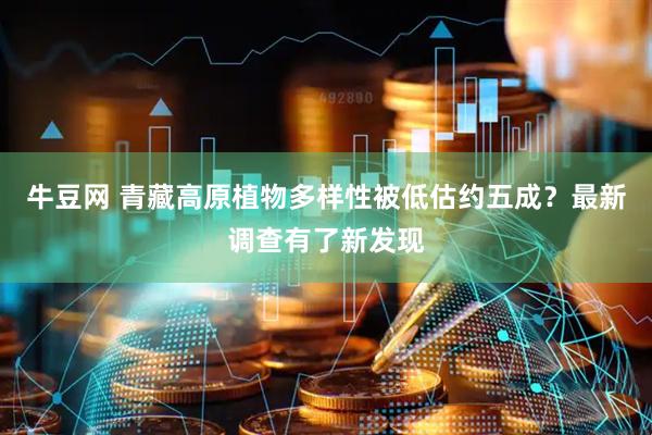 牛豆网 青藏高原植物多样性被低估约五成？最新调查有了新发现