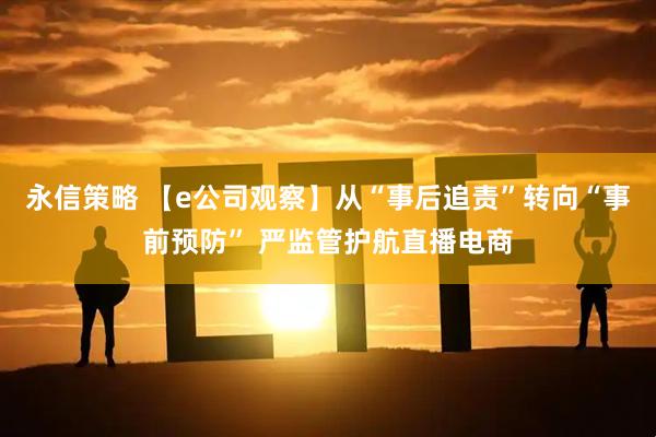 永信策略 【e公司观察】从“事后追责”转向“事前预防” 严监管护航直播电商
