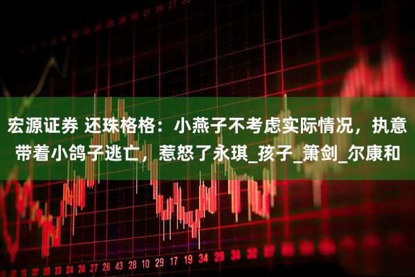 宏源证券 还珠格格：小燕子不考虑实际情况，执意带着小鸽子逃亡，惹怒了永琪_孩子_箫剑_尔康和