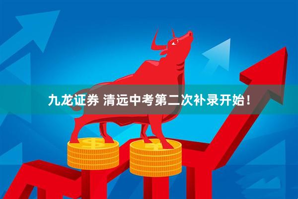 九龙证券 清远中考第二次补录开始！