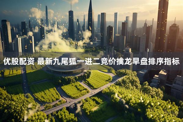 优股配资 最新九尾狐一进二竞价擒龙早盘排序指标
