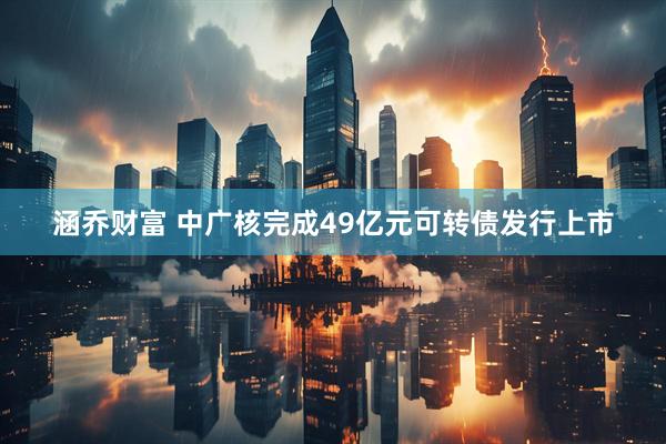 涵乔财富 中广核完成49亿元可转债发行上市