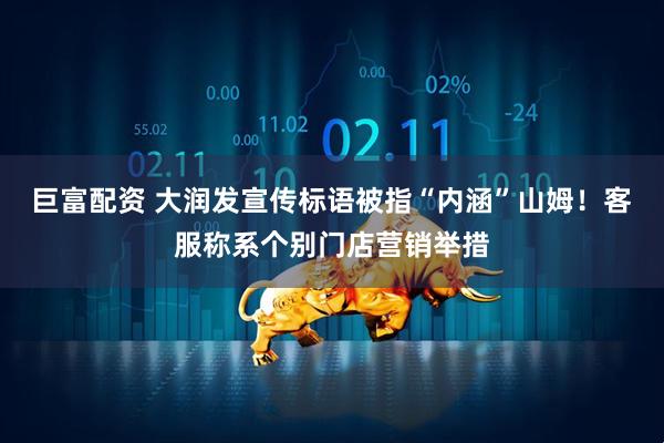 巨富配资 大润发宣传标语被指“内涵”山姆！客服称系个别门店营销举措