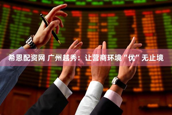 希恩配资网 广州越秀：让营商环境“优”无止境