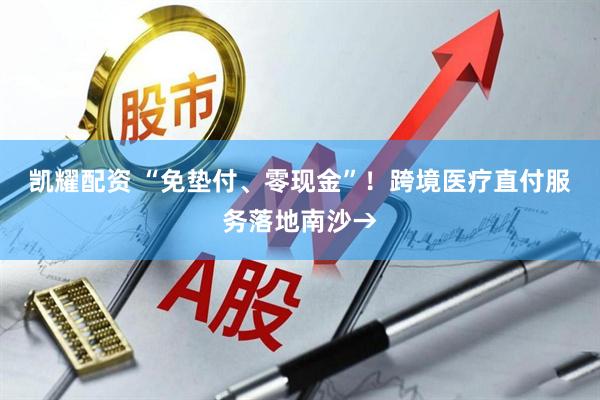 凯耀配资 “免垫付、零现金”!跨境医疗直付服务落地南沙→