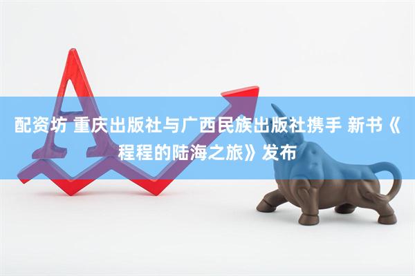 配资坊 重庆出版社与广西民族出版社携手 新书《程程的陆海之旅》发布