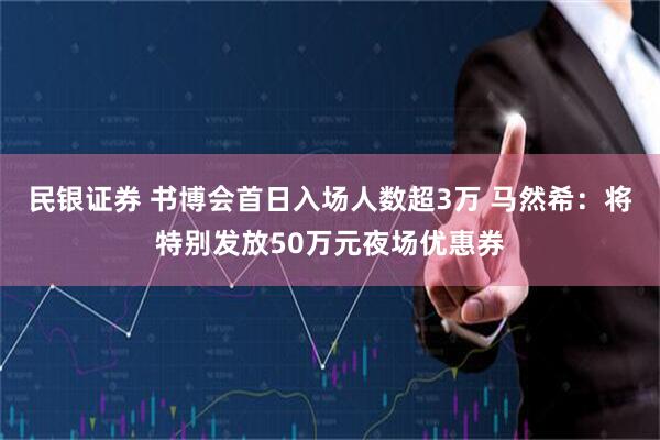 民银证券 书博会首日入场人数超3万 马然希：将特别发放50万元夜场优惠券