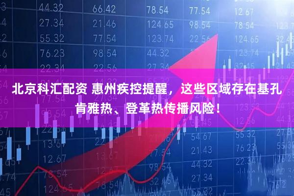 北京科汇配资 惠州疾控提醒，这些区域存在基孔肯雅热、登革热传播风险！