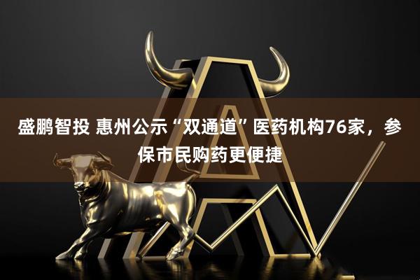 盛鹏智投 惠州公示“双通道”医药机构76家,参保市民购药更便捷