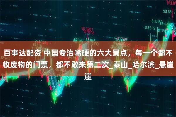 百事达配资 中国专治嘴硬的六大景点,每一个都不收废物的门票,都不敢来第二次_泰山_哈尔滨_悬崖