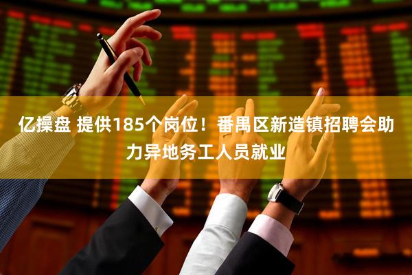 亿操盘 提供185个岗位！番禺区新造镇招聘会助力异地务工人员就业