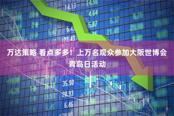 万达策略 看点多多！上万名观众参加大阪世博会青岛日活动