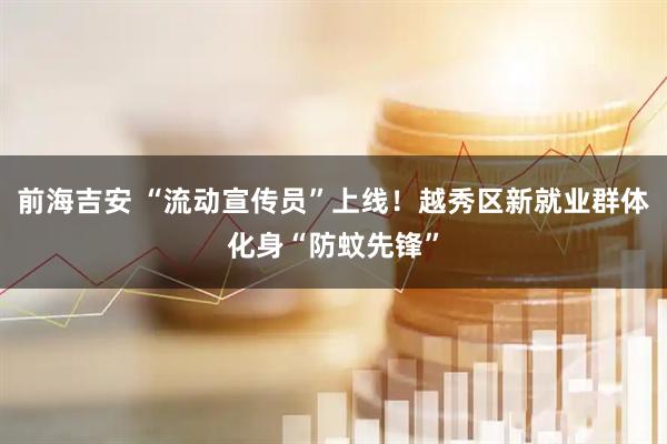前海吉安 “流动宣传员”上线!越秀区新就业群体化身“防蚊先锋”