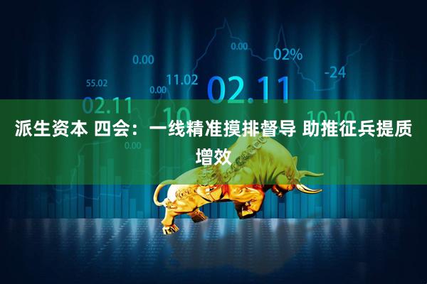 派生资本 四会：一线精准摸排督导 助推征兵提质增效