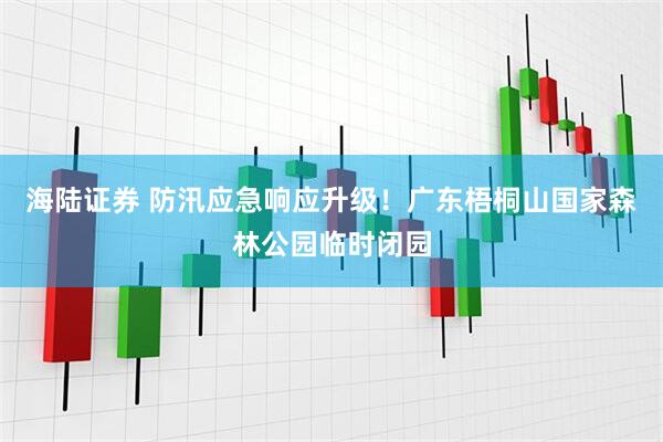 海陆证券 防汛应急响应升级！广东梧桐山国家森林公园临时闭园
