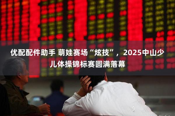 优配配件助手 萌娃赛场“炫技”，2025中山少儿体操锦标赛圆满落幕