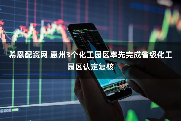 希恩配资网 惠州3个化工园区率先完成省级化工园区认定复核