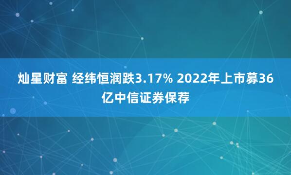 灿星财富 经纬恒润跌3.17% 2022年上市募36亿中信证券保荐