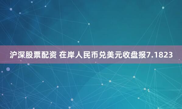 沪深股票配资 在岸人民币兑美元收盘报7.1823