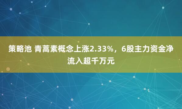 策略池 青蒿素概念上涨2.33%，6股主力资金净流入超千万元