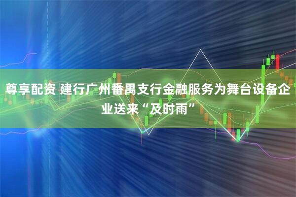 尊享配资 建行广州番禺支行金融服务为舞台设备企业送来“及时雨”