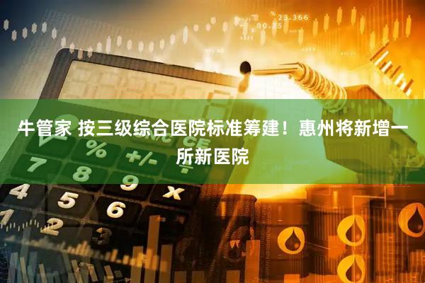 牛管家 按三级综合医院标准筹建！惠州将新增一所新医院