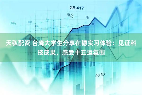 天弘配资 台湾大学生分享在穗实习体验：见证科技成果，感受十五运氛围
