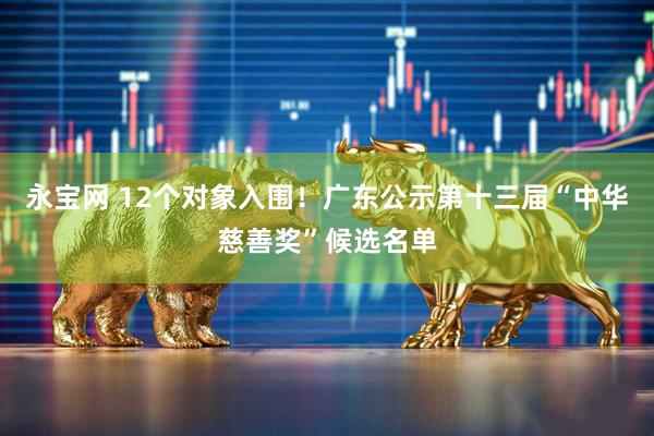 永宝网 12个对象入围!广东公示第十三届“中华慈善奖”候选名单