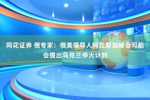 同花证券 俄专家:俄美领导人阿拉斯加峰会可能会提出乌克兰停火计划