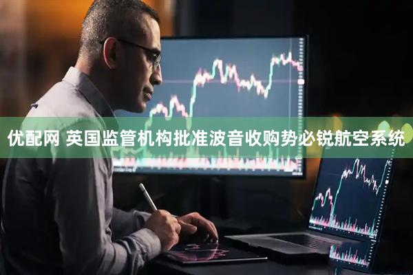 优配网 英国监管机构批准波音收购势必锐航空系统