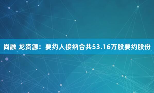 尚融 龙资源：要约人接纳合共53.16万股要约股份