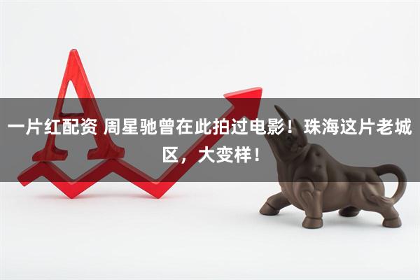 一片红配资 周星驰曾在此拍过电影！珠海这片老城区，大变样！