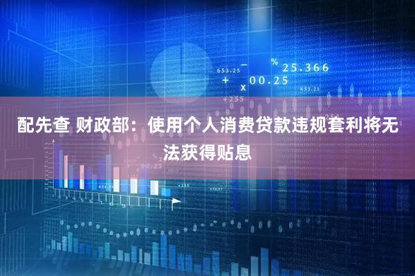 配先查 财政部：使用个人消费贷款违规套利将无法获得贴息