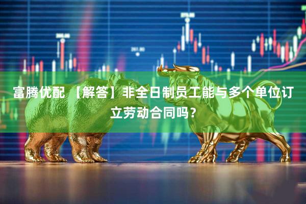 富腾优配 【解答】非全日制员工能与多个单位订立劳动合同吗？