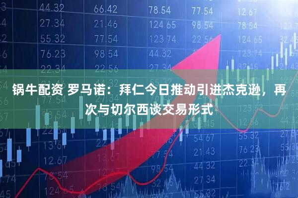 锅牛配资 罗马诺：拜仁今日推动引进杰克逊，再次与切尔西谈交易形式